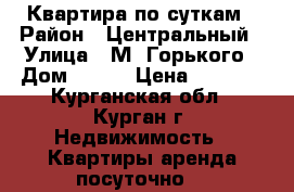 Квартира по суткам › Район ­ Центральный › Улица ­ М. Горького › Дом ­ 127 › Цена ­ 1 000 - Курганская обл., Курган г. Недвижимость » Квартиры аренда посуточно   